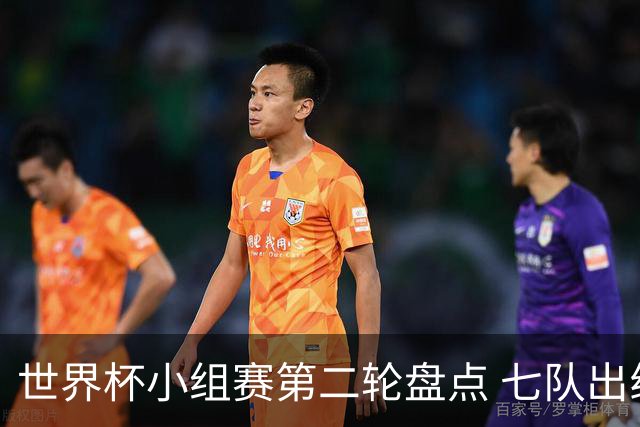 世界杯小组赛第二轮盘点 七队出线五队出局