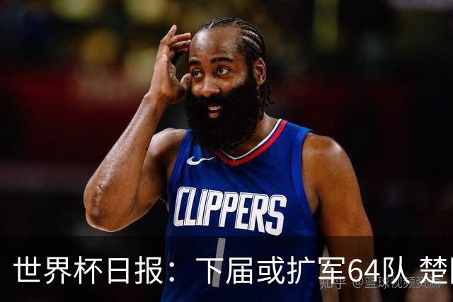 世界杯日报：下届或扩军64队 楚阿梅尼复出战西班牙