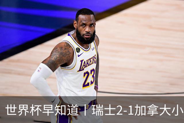 世界杯早知道丨瑞士2-1加拿大小组第一出线 波黑3-1卡塔尔