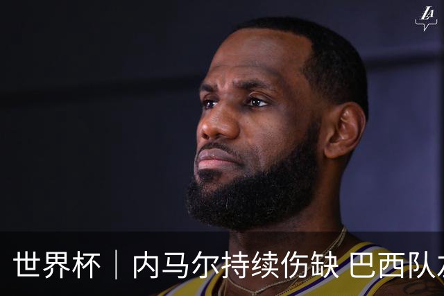世界杯｜内马尔持续伤缺 巴西队左右为难