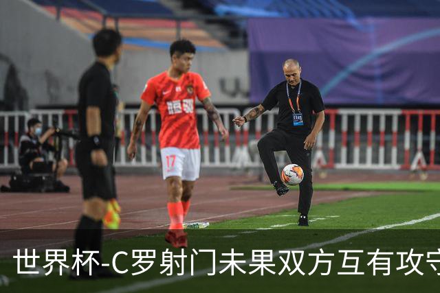 世界杯-C罗射门未果双方互有攻守 半场葡萄牙0-0哥伦比亚