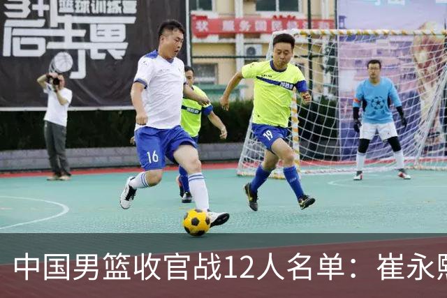 中国男篮收官战12人名单：崔永熙轮休赵维伦入选 赵继伟等老将缺席
