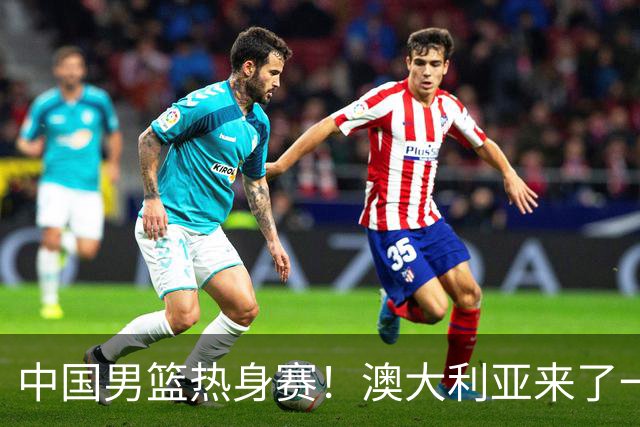 中国男篮热身赛！澳大利亚来了一支残阵，没有杨瀚森也能取胜
