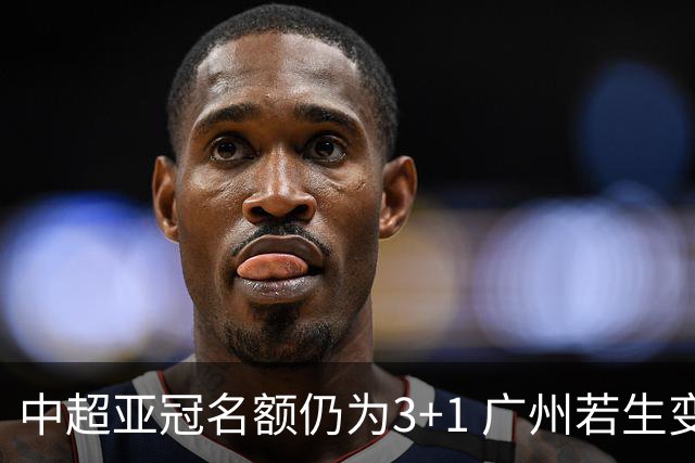 中超亚冠名额仍为3+1 广州若生变故或被取消资格
