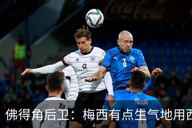 佛得角后卫：梅西有点生气地用西语和我说，“别碰我，这是犯规”