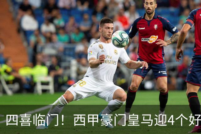 四喜临门！西甲豪门皇马迎4个好消息，穆里尼奥季前备战正式启动