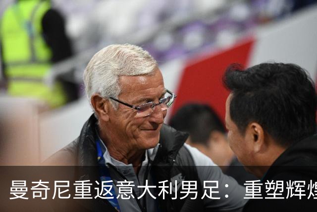 曼奇尼重返意大利男足：重塑辉煌的四年计划与挑战