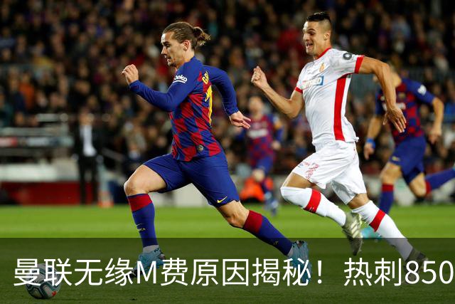 曼联无缘M费原因揭秘！热刺8500万钞能力截胡，没欧战凭啥狂花钱