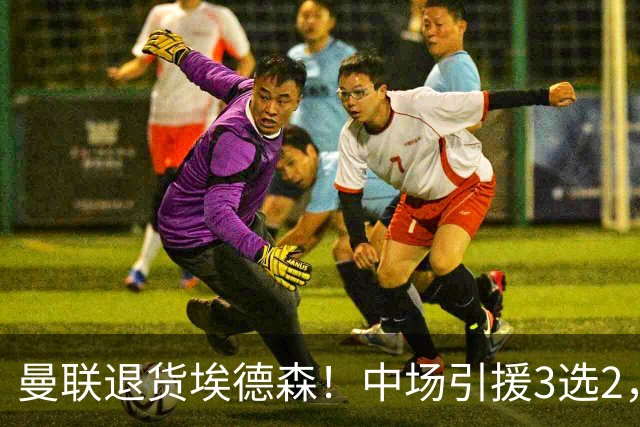 曼联退货埃德森！中场引援3选2，法国国脚成首选，身价5500万