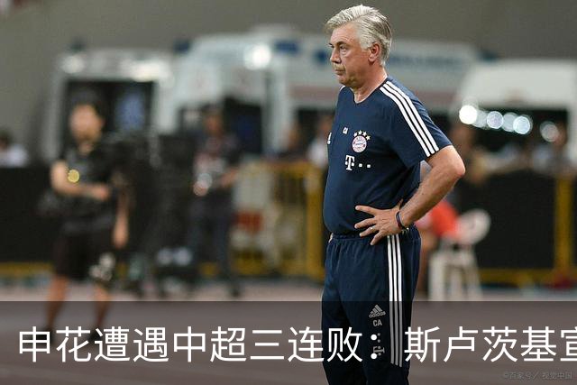 申花遭遇中超三连败：斯卢茨基宣布辞职，保级警报拉响