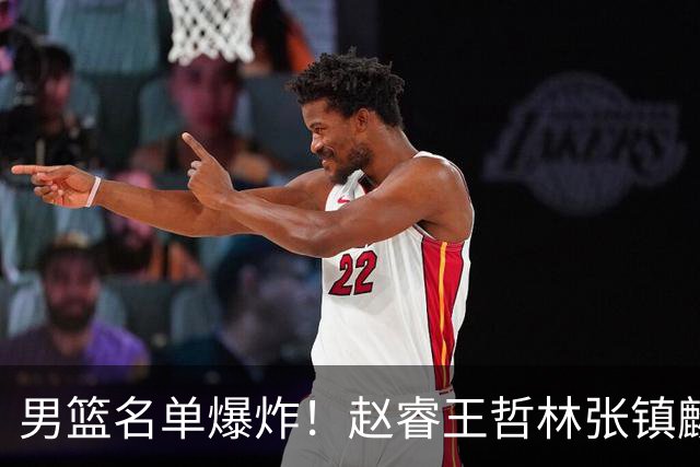 男篮名单爆炸！赵睿王哲林张镇麟全落选，最扎心是高诗岩也进去了