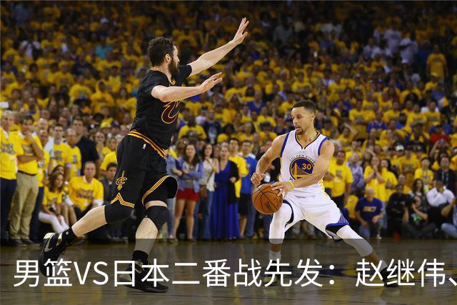 男篮VS日本二番战先发：赵继伟、贺希宁、王俊杰、朱俊龙、胡金秋
