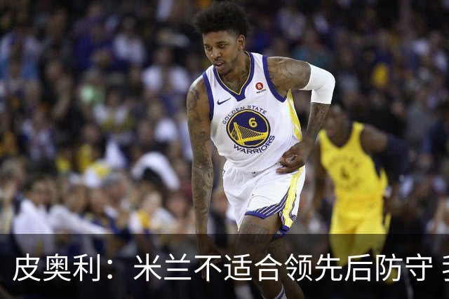皮奥利：米兰不适合领先后防守 我们就该不断进攻