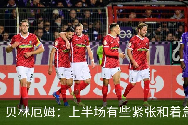 贝林厄姆：上半场有些紧张和着急 我们无球状态下高位逼抢很出色