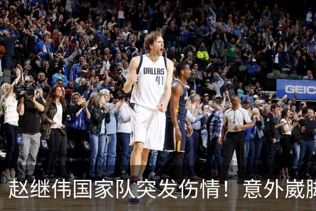 赵继伟国家队突发伤情！意外崴脚，幸好无碍，期待别缺席世预赛！