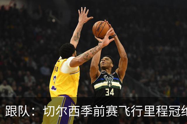 跟队：切尔西季前赛飞行里程冠绝英超；帕尔默展现了迷人的魅力