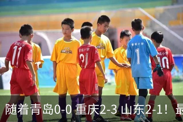 随着青岛0-0 重庆2-3 山东2-1！最新积分榜出炉：保级区乱成粥！
