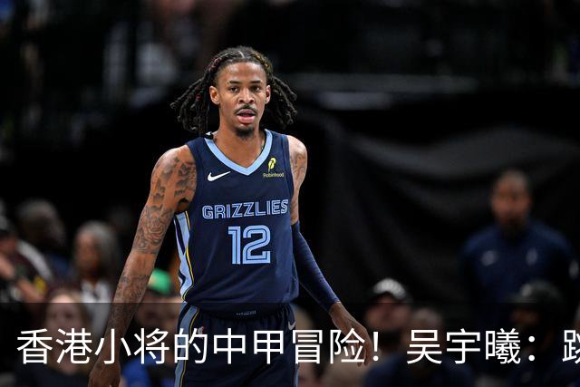 香港小将的中甲冒险！吴宇曦：跳出舒适圈 告别18岁