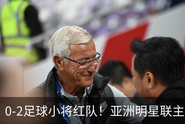 0-2足球小将红队！亚洲明星联主帅毫不客气说出原因，说得很实在