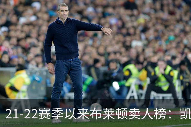 21-22赛季以来布莱顿卖人榜：凯塞多1.16亿欧居首 库库雷利亚第二
