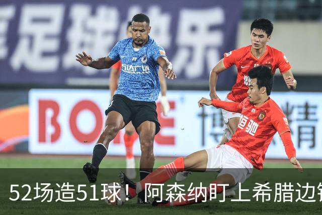 52场造51球！阿森纳盯上希腊边锋，3500万英镑或创比甲纪录