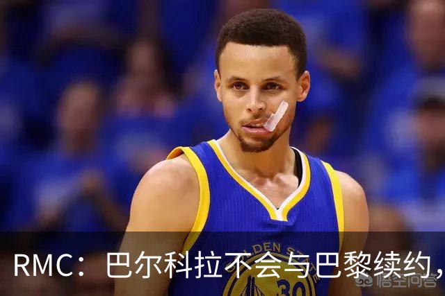 RMC：巴尔科拉不会与巴黎续约，后者为其标价高达1.7亿欧元