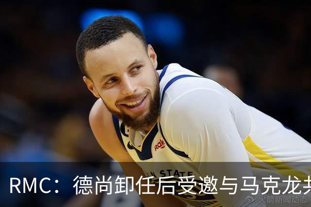 RMC：德尚卸任后受邀与马克龙共进晚餐，谈自己卸任后的安排